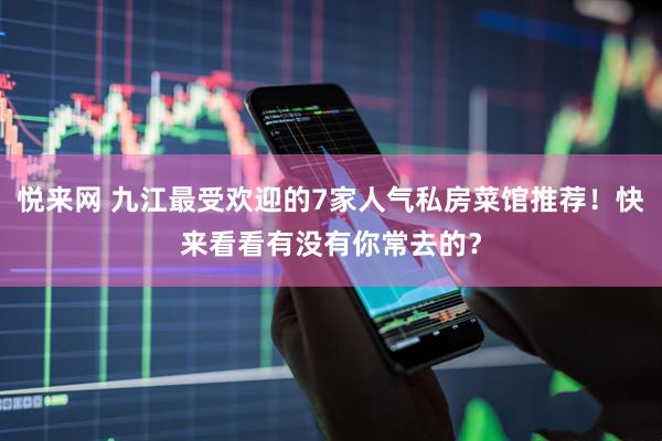 悦来网 九江最受欢迎的7家人气私房菜馆推荐！快来看看有没有你常去的？